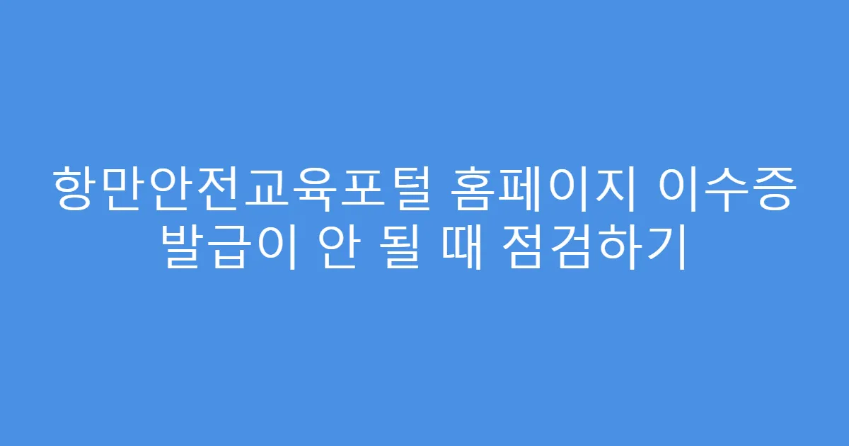 항만안전교육포털 홈페이지 이수증 발급이 안 될 때 점검하기