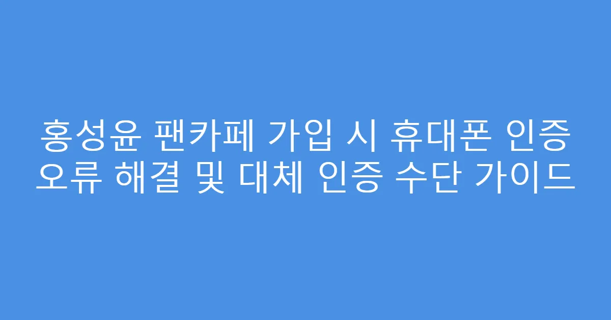 홍성윤 팬카페 가입 시 휴대폰 인증 오류 해결 및 대체 인증 수단 가이드