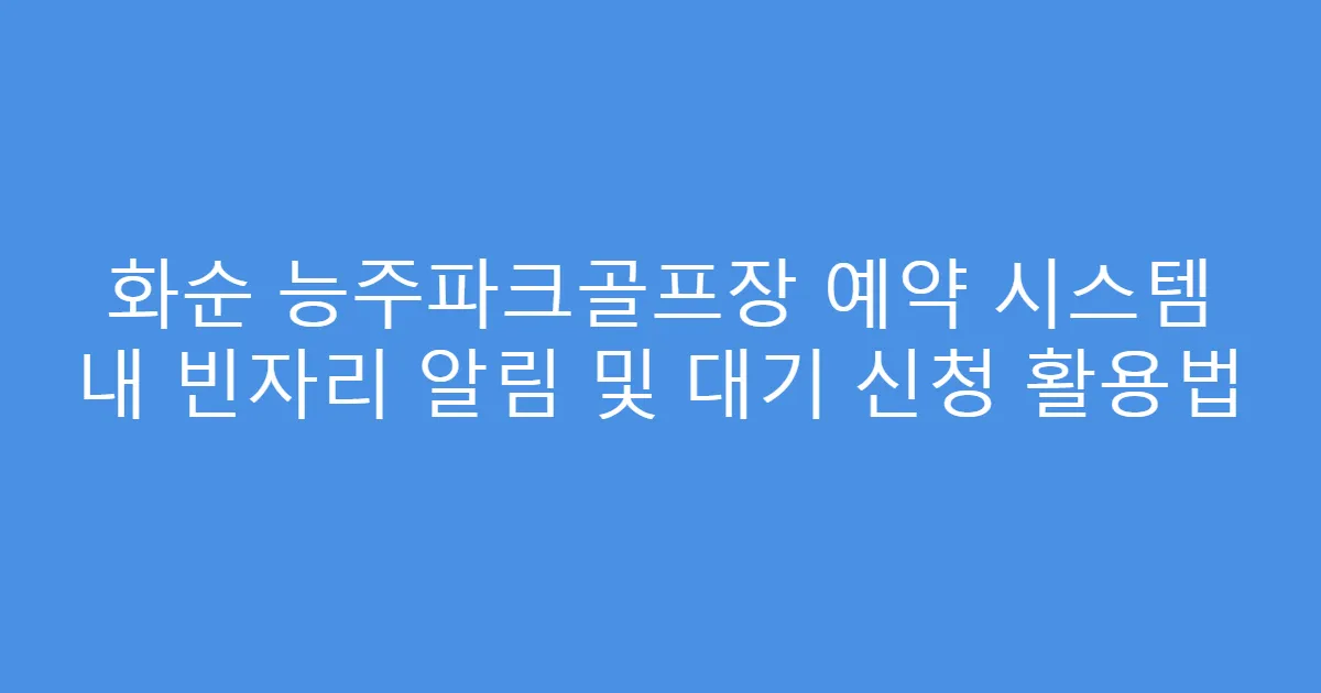 화순 능주파크골프장 예약 시스템 내 빈자리 알림 및 대기 신청 활용법