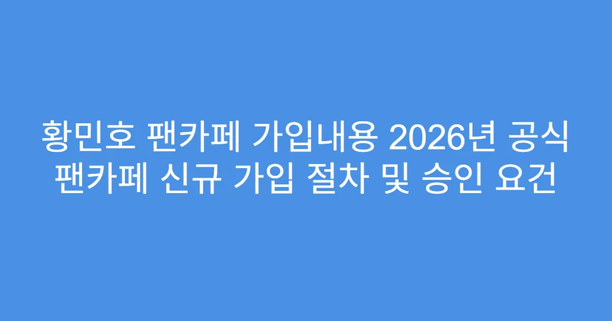 황민호 팬카페 가입내용 2026년 공식 팬카페 신규 가입 절차 및 승인 요건