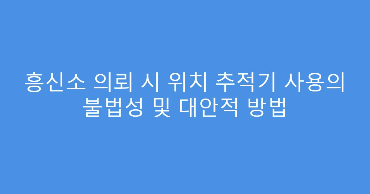 흥신소 의뢰 시 위치 추적기 사용의 불법성 및 대안적 방법