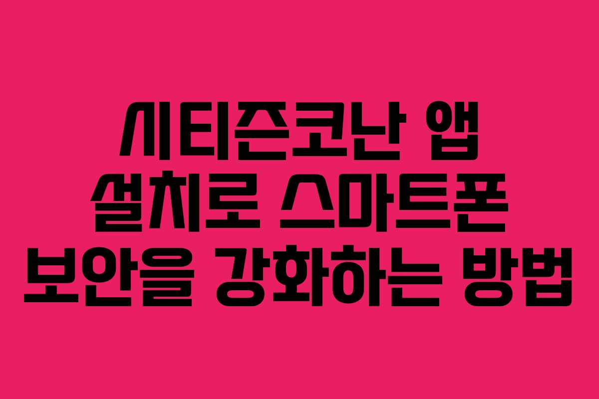 시티즌코난 앱 설치로 스마트폰 보안을 강화하는 방법