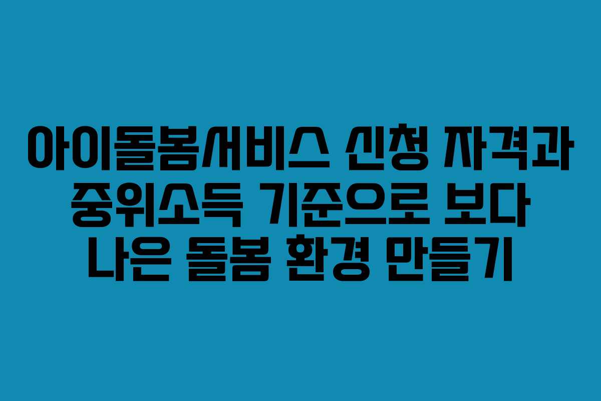 아이돌봄서비스 신청 자격과 중위소득 기준으로 보다 나은 돌봄 환경 만들기