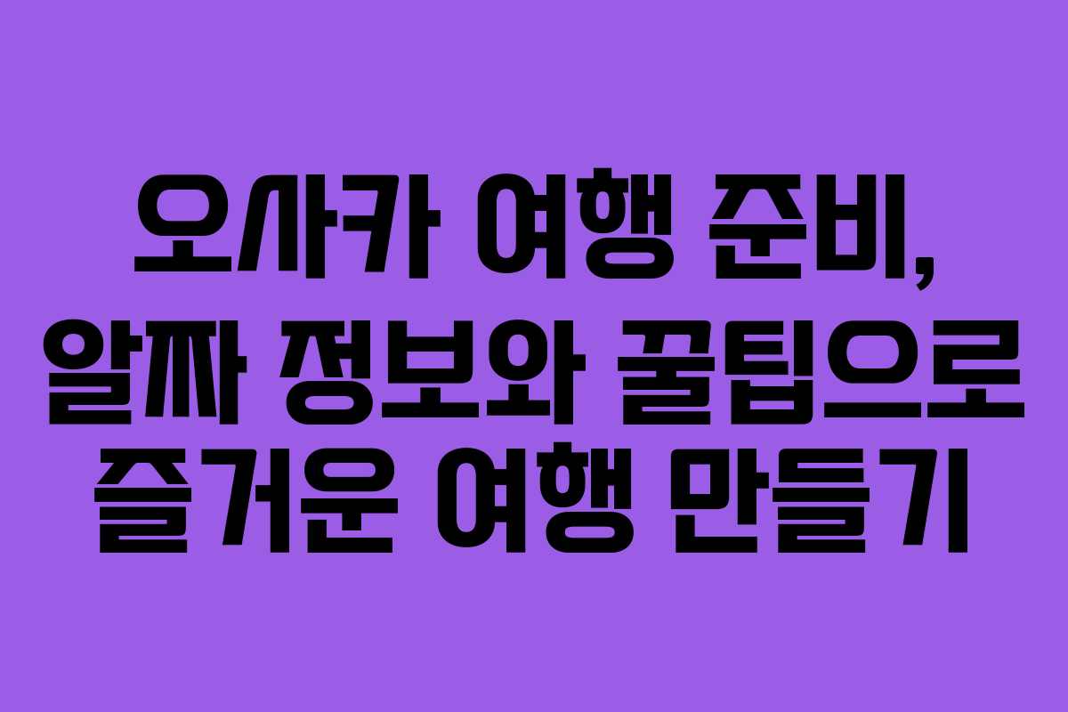오사카 여행 준비, 알짜 정보와 꿀팁으로 즐거운 여행 만들기