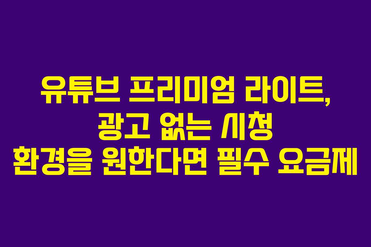 유튜브 프리미엄 라이트, 광고 없는 시청 환경을 원한다면 필수 요금제