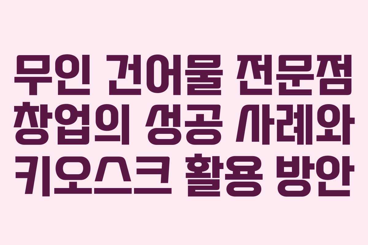 무인 건어물 전문점 창업의 성공 사례와 키오스크 활용 방안