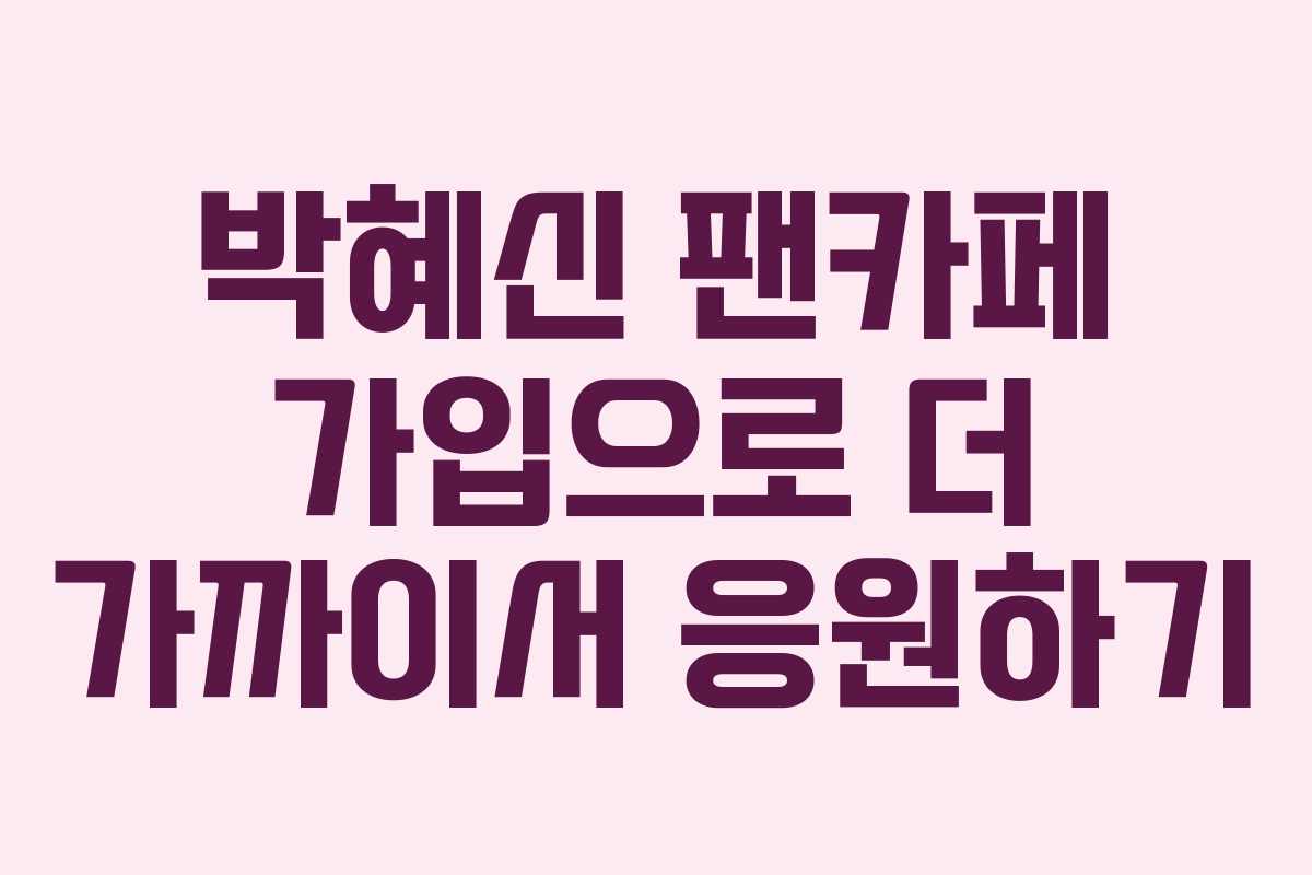 박혜신 팬카페 가입으로 더 가까이서 응원하기