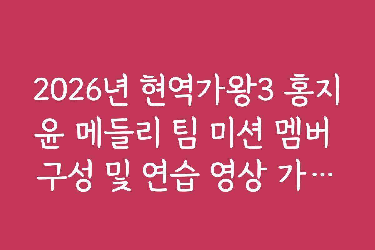 2026년 현역가왕3 홍지윤 메들리 팀 미션 멤버 구성 및 연습 영상 가이드