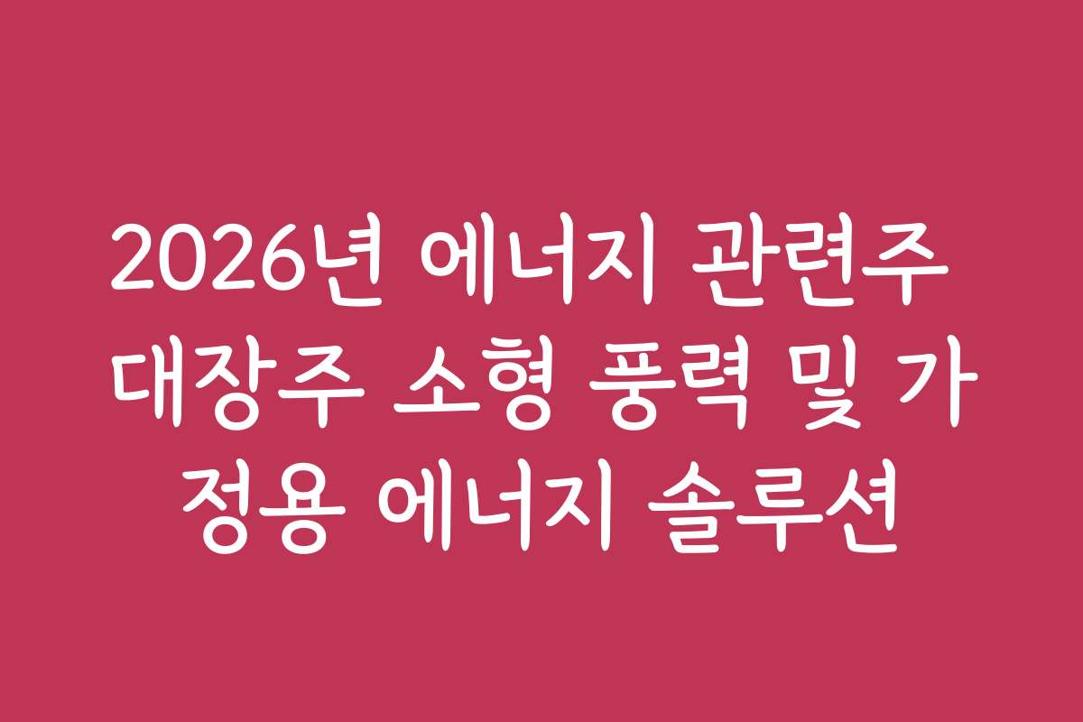 2026년 에너지 관련주 대장주 소형 풍력 및 가정용 에너지 솔루션