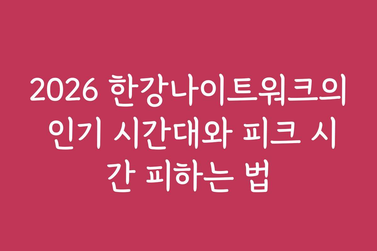 2026 한강나이트워크의 인기 시간대와 피크 시간 피하는 법