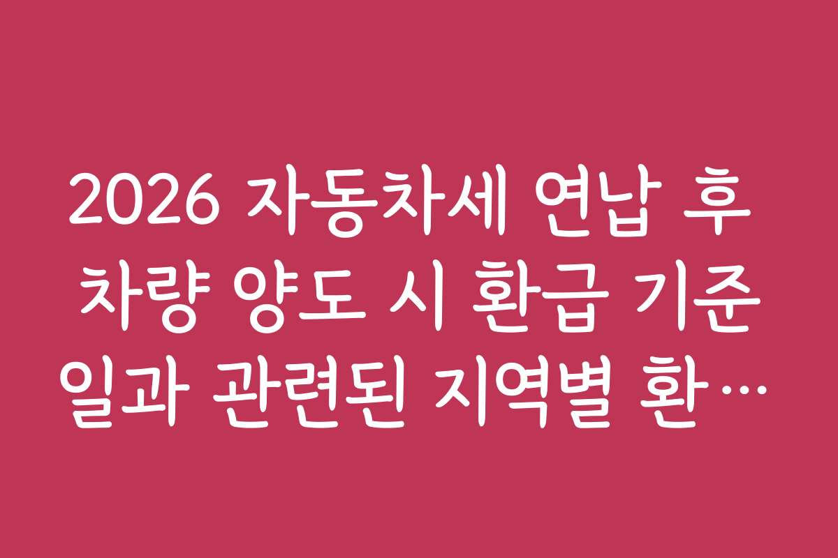 2026 자동차세 연납 후 차량 양도 시 환급 기준일과 관련된 지역별 환급 사례 및 후기