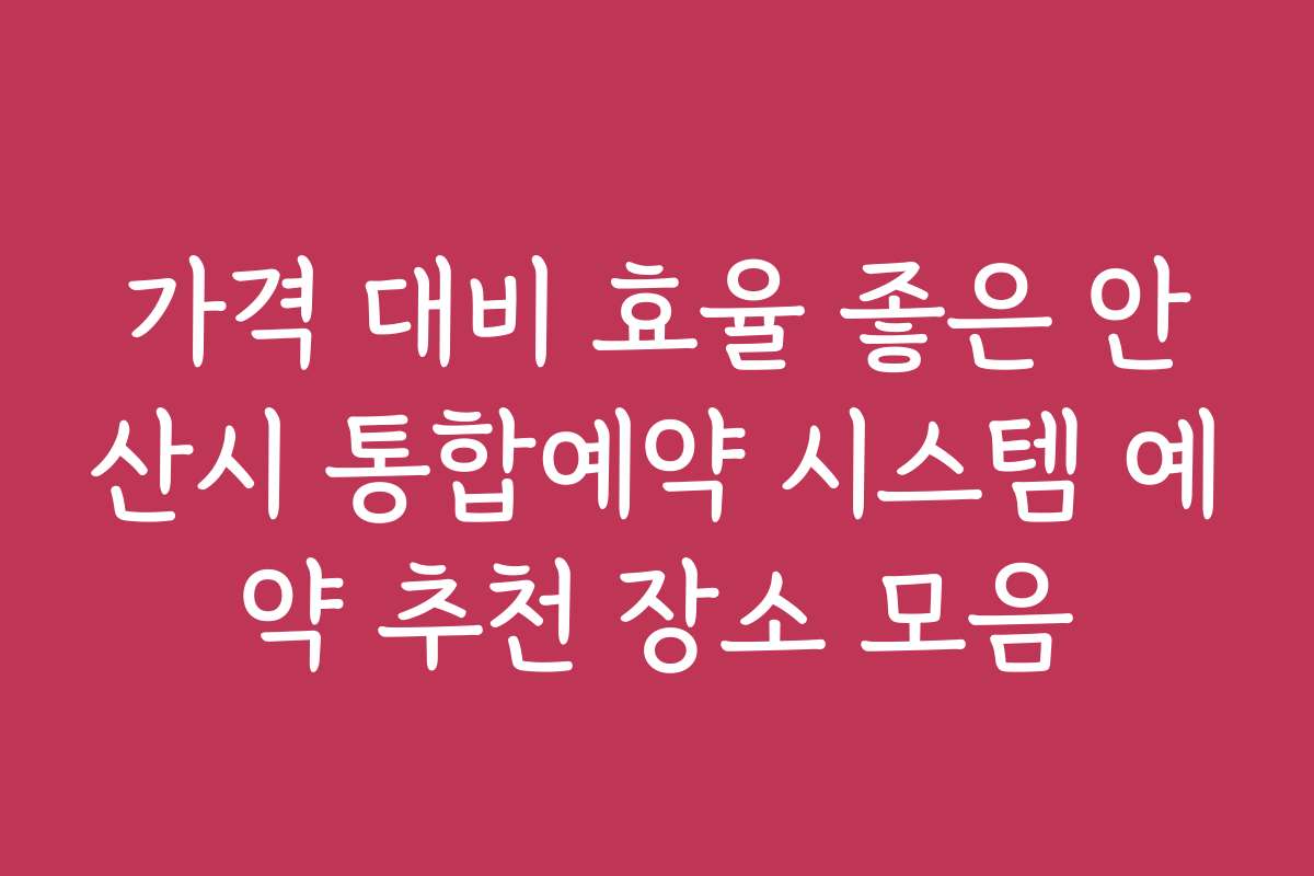 가격 대비 효율 좋은 안산시 통합예약 시스템 예약 추천 장소 모음