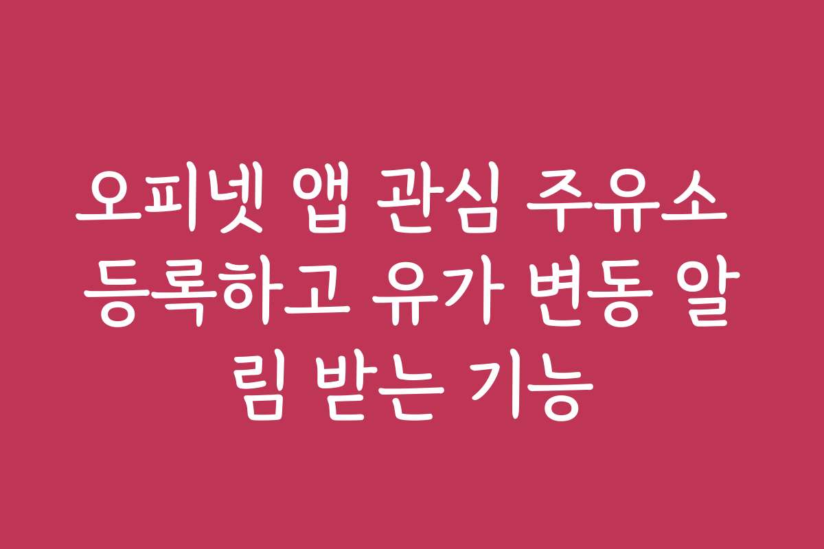 오피넷 앱 관심 주유소 등록하고 유가 변동 알림 받는 기능