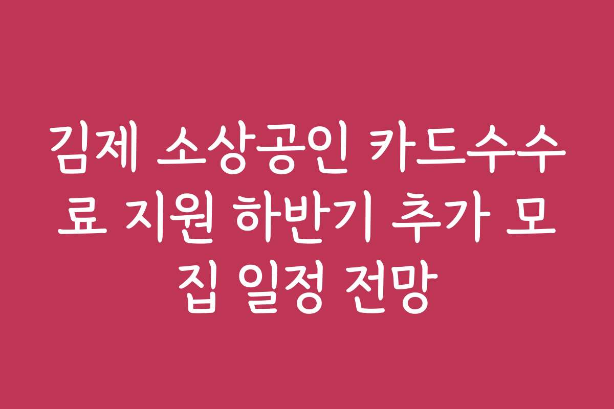 김제 소상공인 카드수수료 지원 하반기 추가 모집 일정 전망