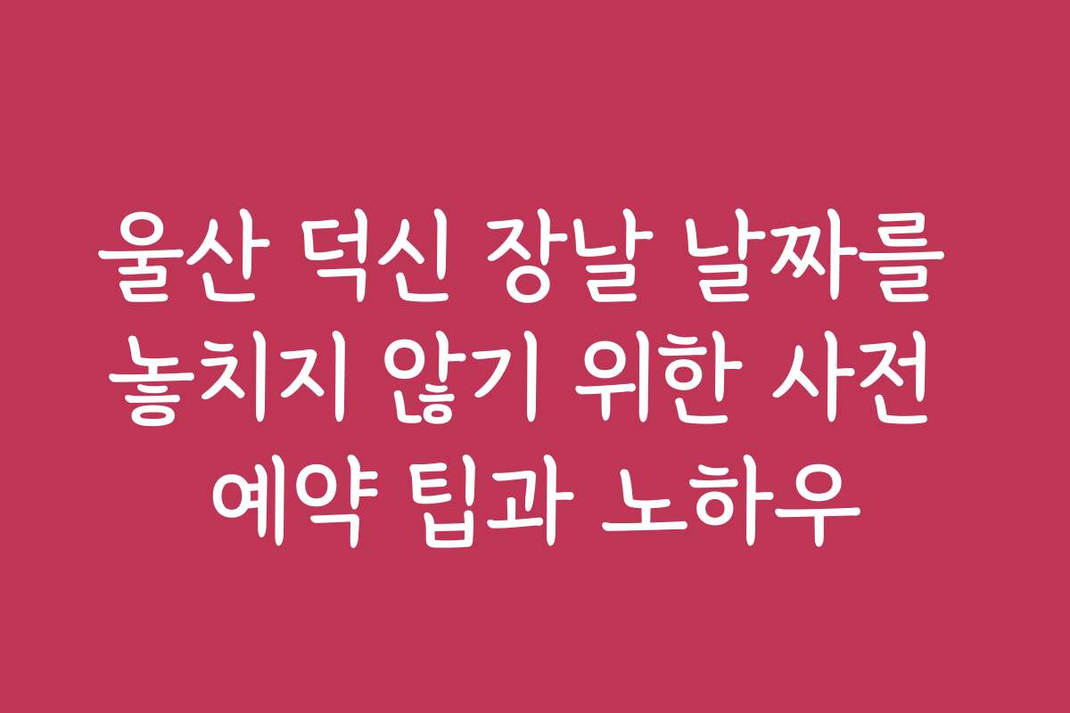 울산 덕신 장날 날짜를 놓치지 않기 위한 사전 예약 팁과 노하우