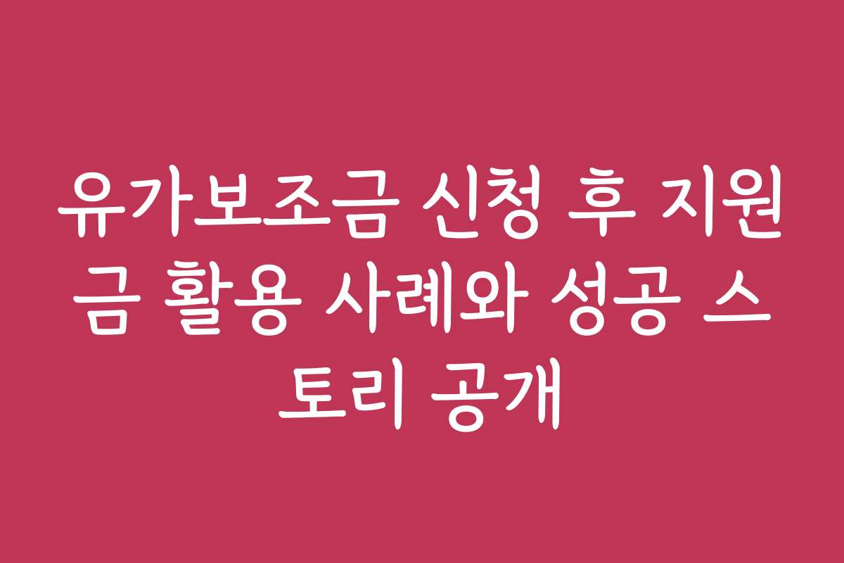 유가보조금 신청 후 지원금 활용 사례와 성공 스토리 공개