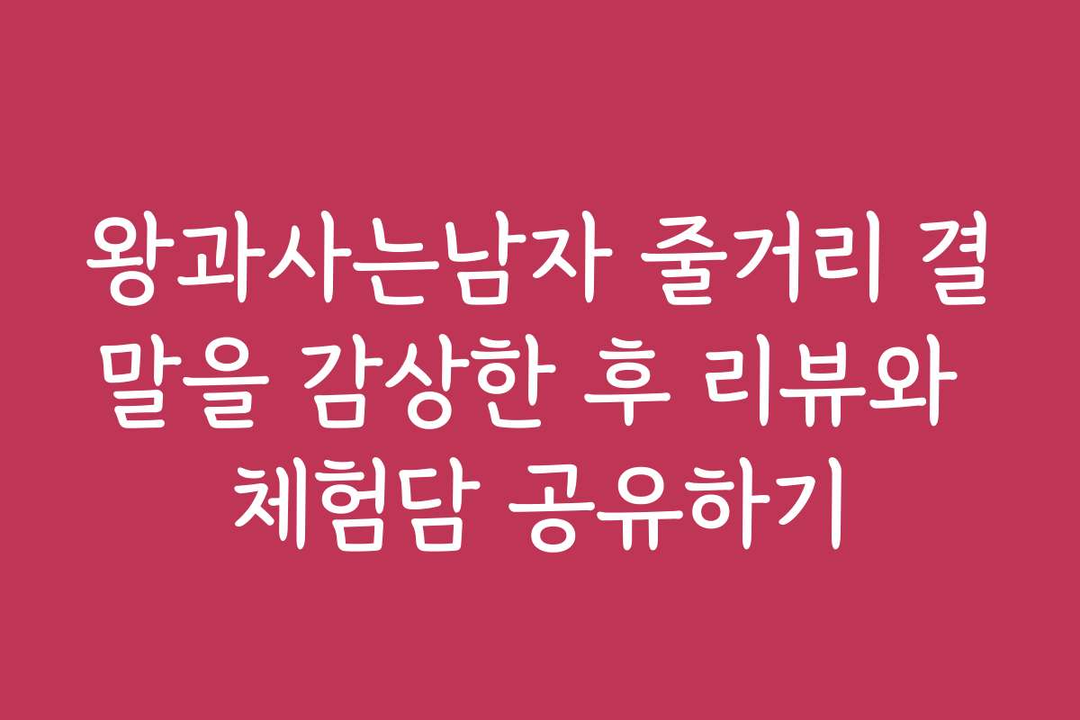 왕과사는남자 줄거리 결말을 감상한 후 리뷰와 체험담 공유하기