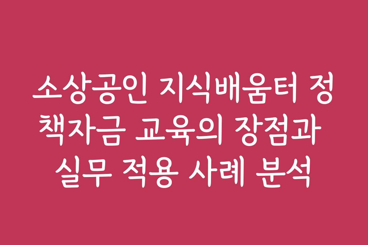 소상공인 지식배움터 정책자금 교육의 장점과 실무 적용 사례 분석
