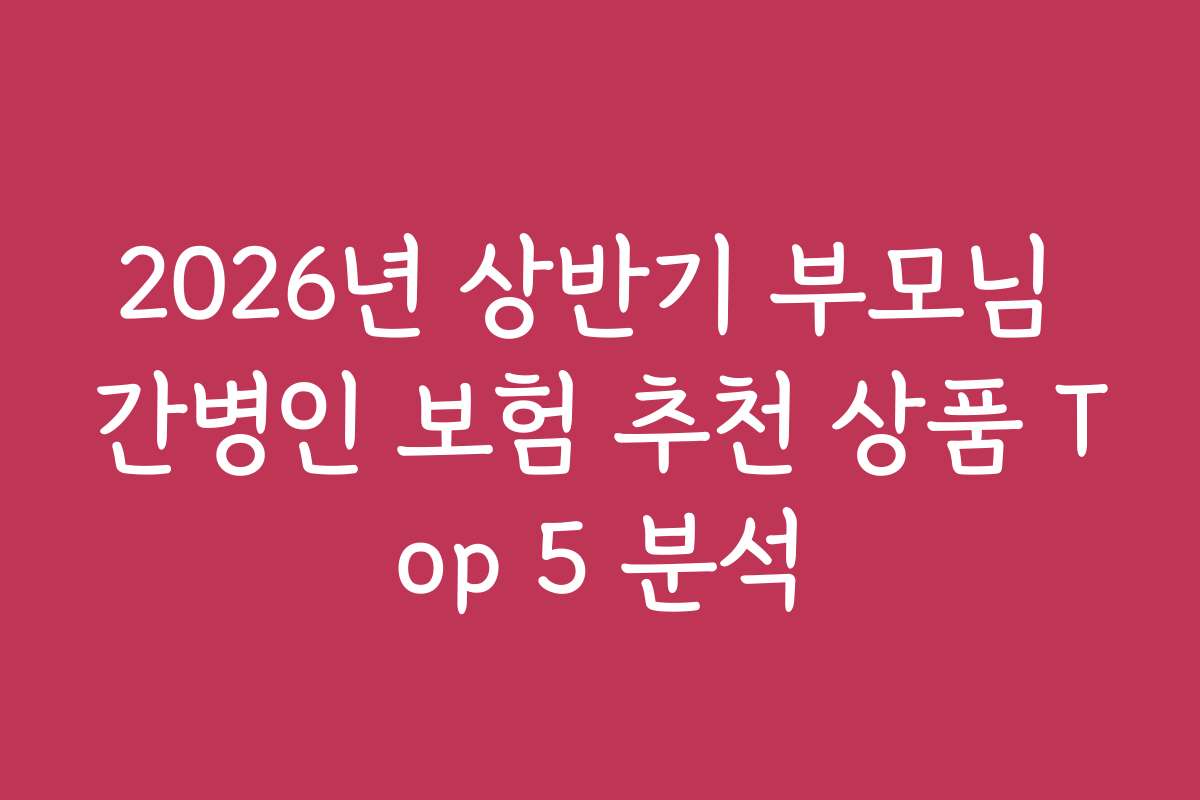 2026년 상반기 부모님 간병인 보험 추천 상품 Top 5 분석