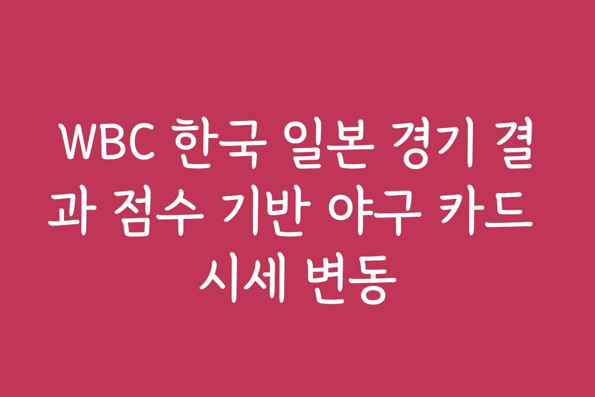 WBC 한국 일본 경기 결과 점수 기반 야구 카드 시세 변동