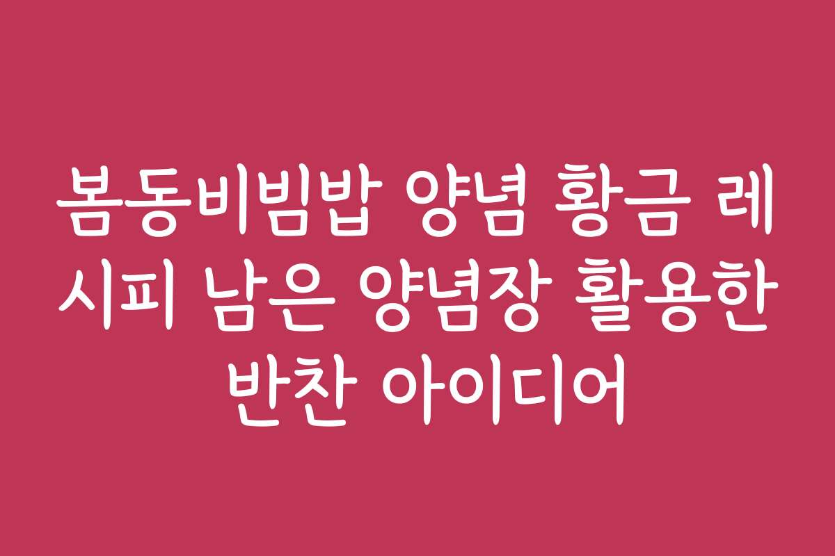 봄동비빔밥 양념 황금 레시피 남은 양념장 활용한 반찬 아이디어