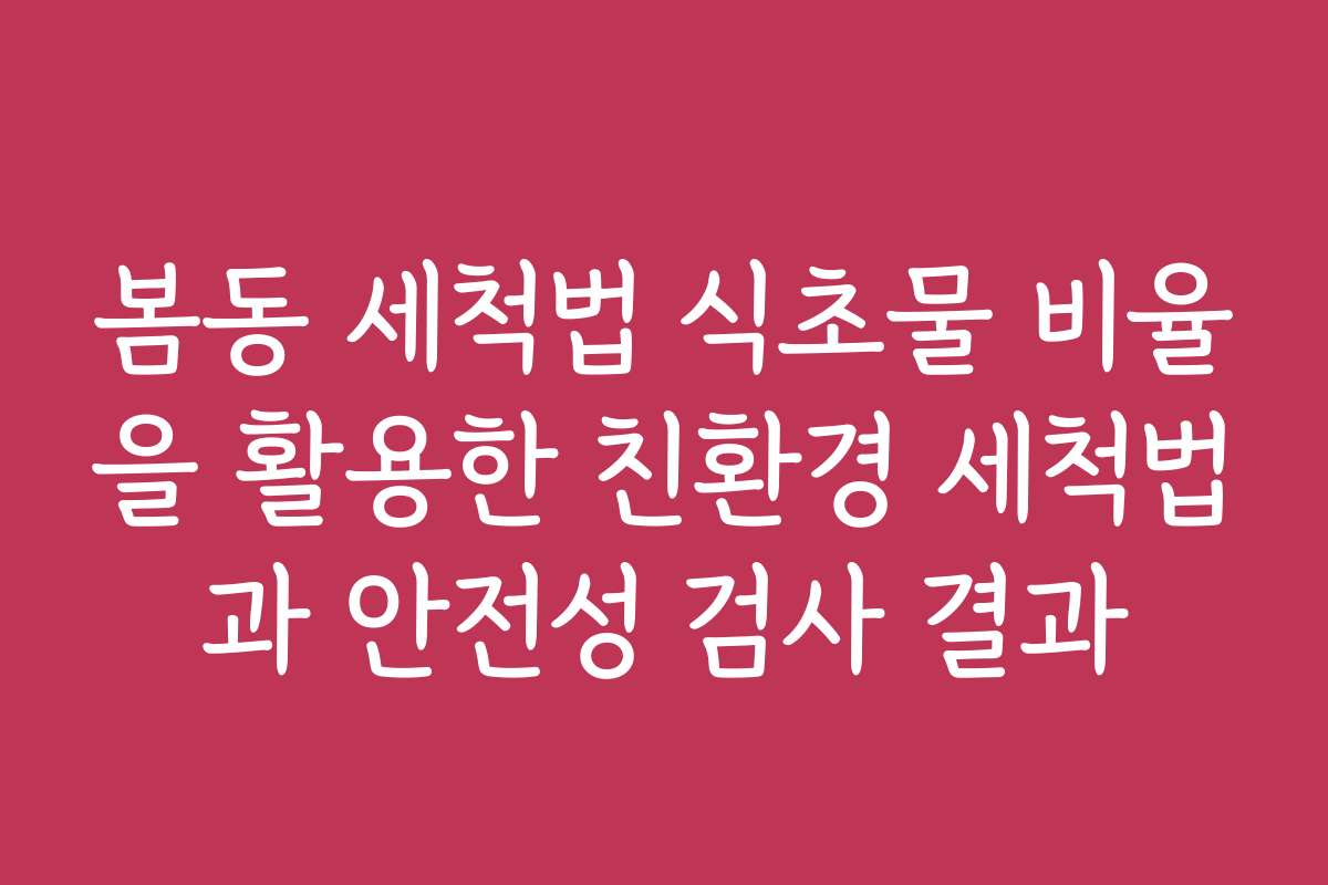 봄동 세척법 식초물 비율을 활용한 친환경 세척법과 안전성 검사 결과