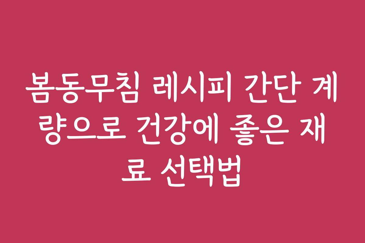 봄동무침 레시피 간단 계량으로 건강에 좋은 재료 선택법