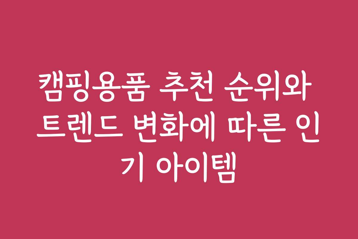 캠핑용품 추천 순위와 트렌드 변화에 따른 인기 아이템