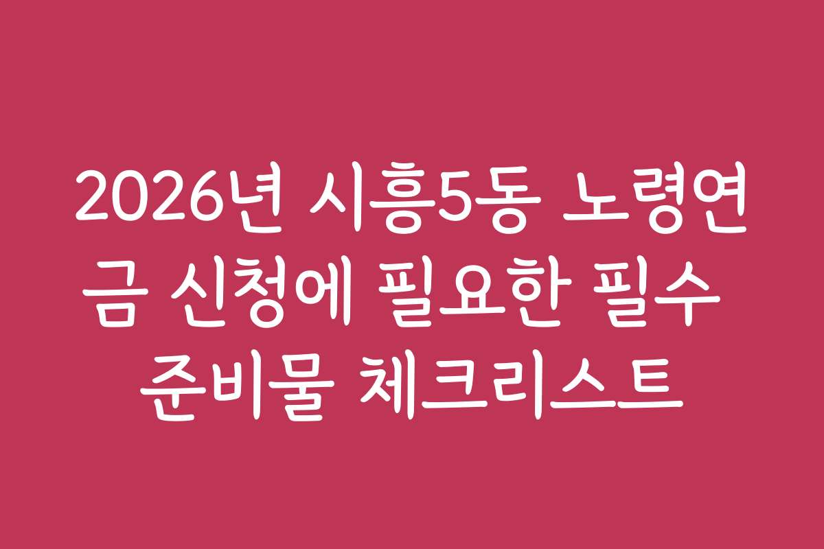 2026년 시흥5동 노령연금 신청에 필요한 필수 준비물 체크리스트