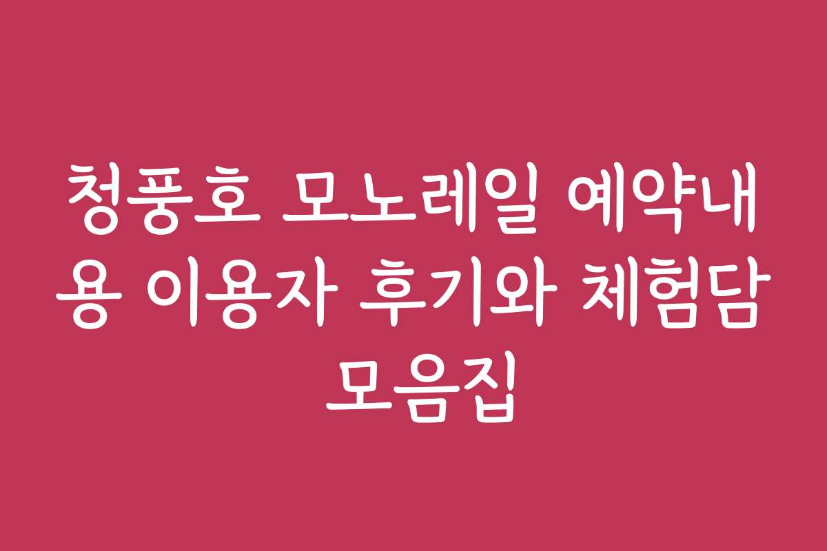 청풍호 모노레일 예약내용 이용자 후기와 체험담 모음집
