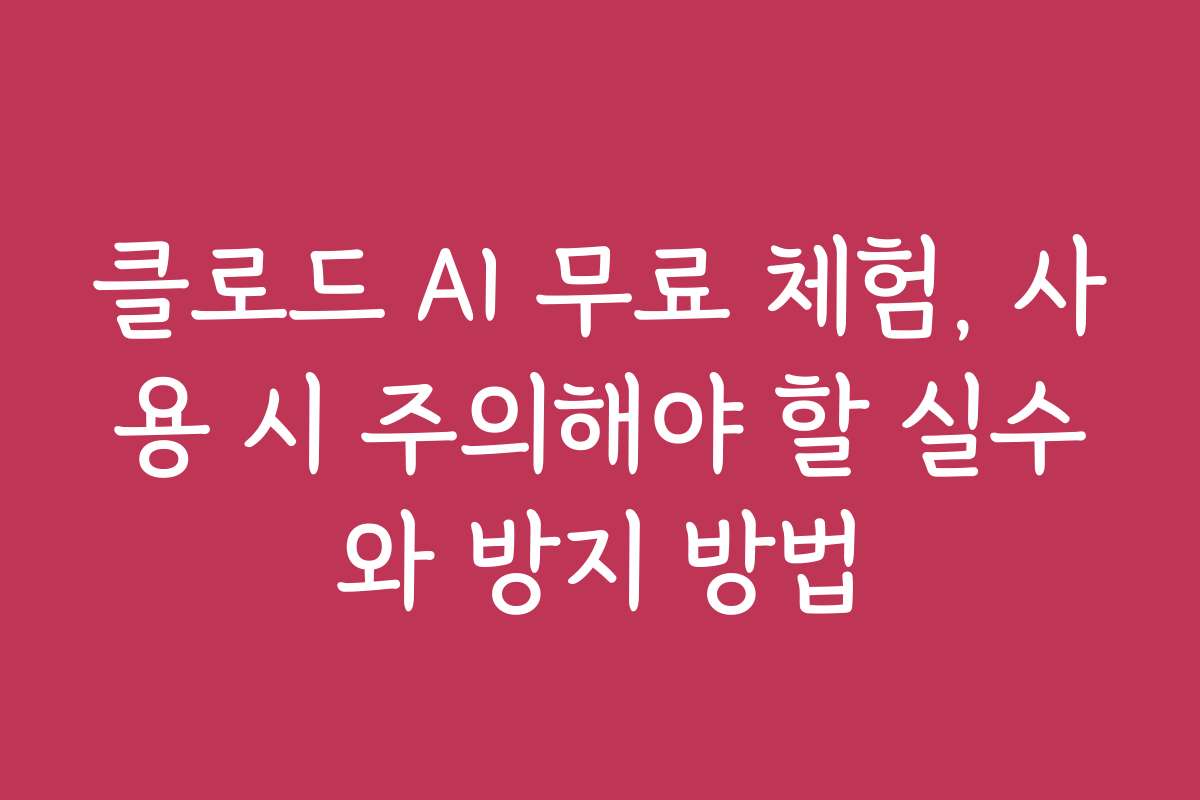 클로드 AI 무료 체험, 사용 시 주의해야 할 실수와 방지 방법