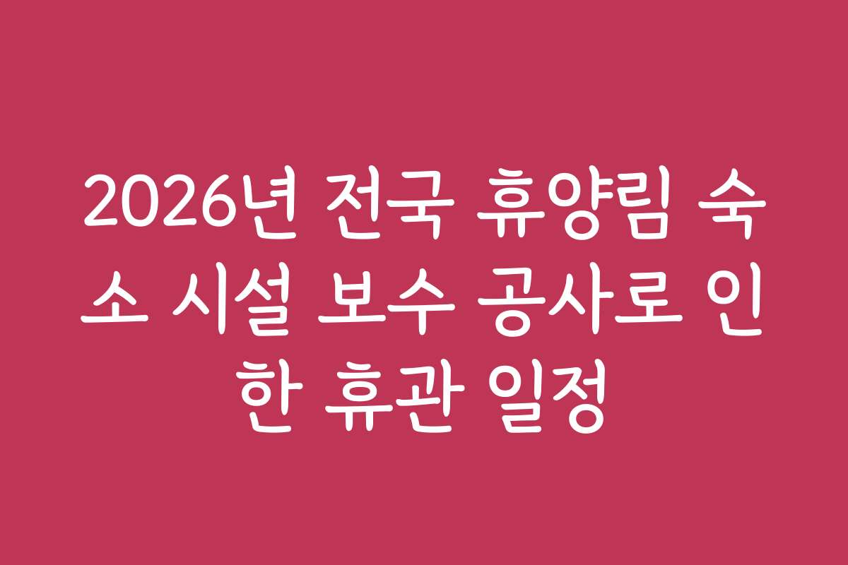 2026년 전국 휴양림 숙소 시설 보수 공사로 인한 휴관 일정