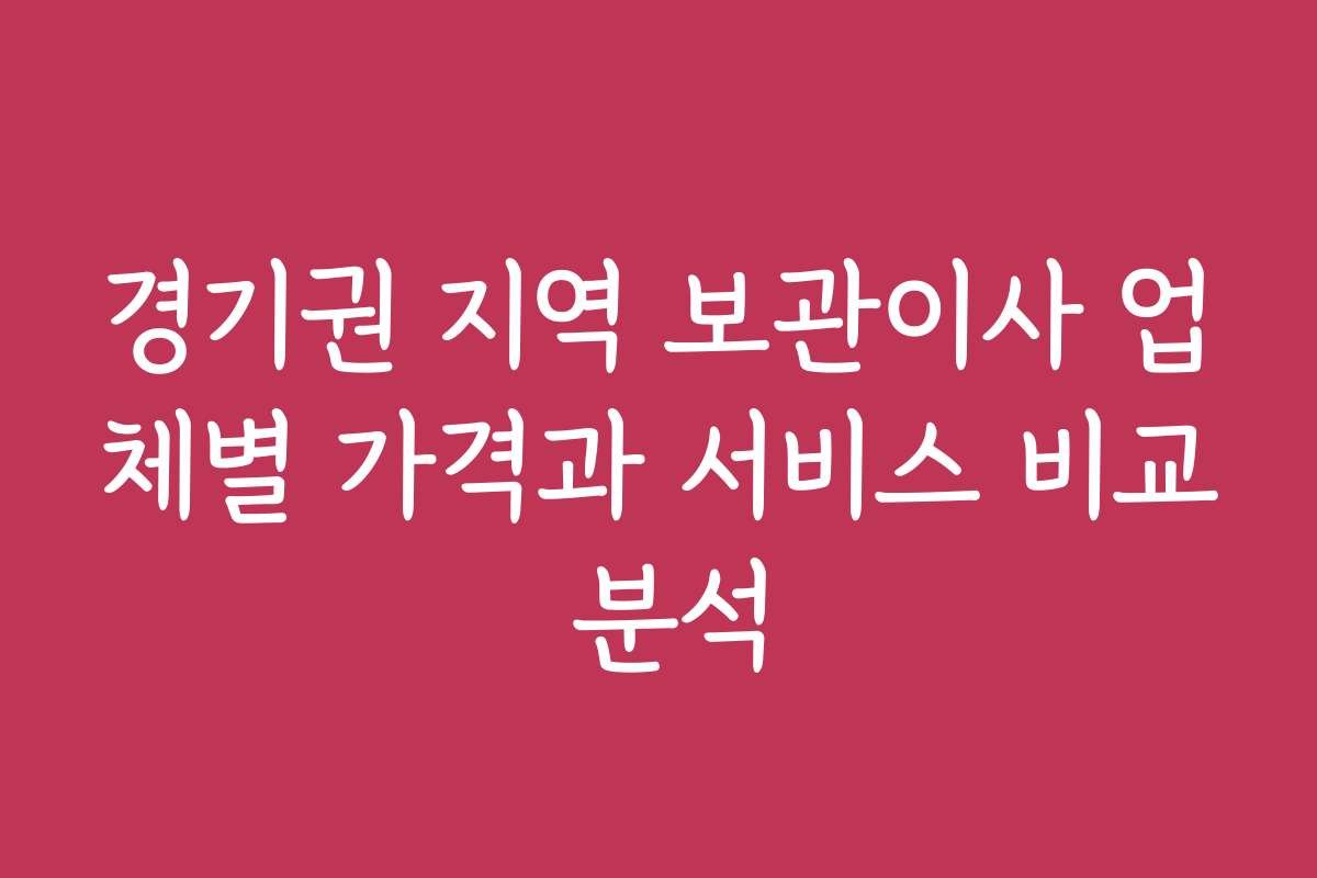 경기권 지역 보관이사 업체별 가격과 서비스 비교 분석