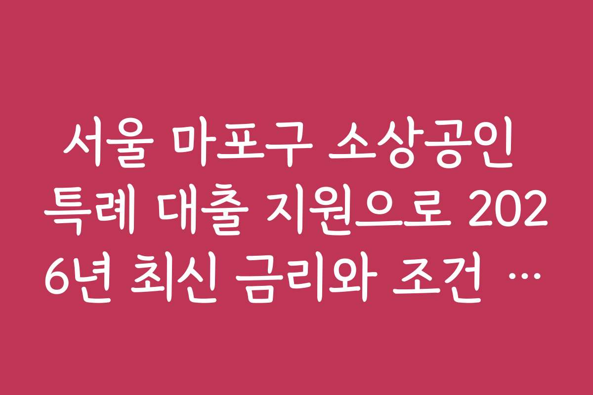 서울 마포구 소상공인 특례 대출 지원으로 2026년 최신 금리와 조건 비교를 해보세요