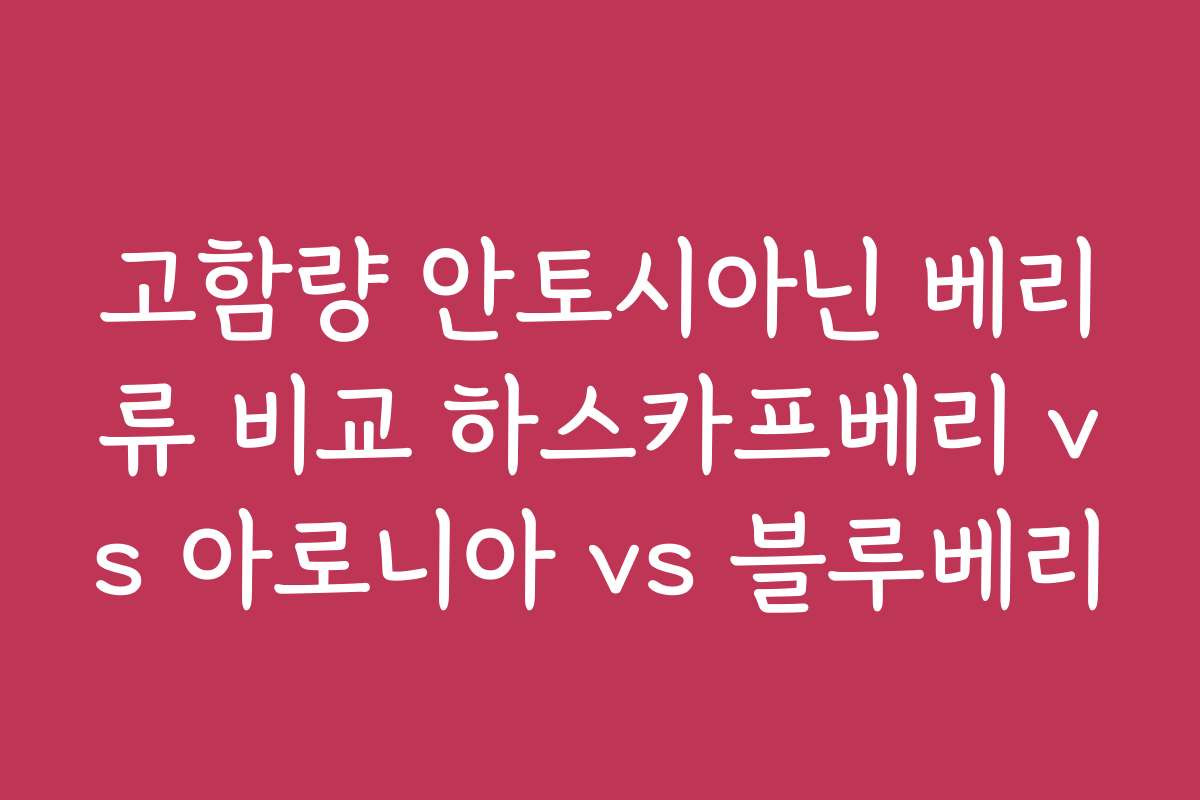 고함량 안토시아닌 베리류 비교 하스카프베리 vs 아로니아 vs 블루베리