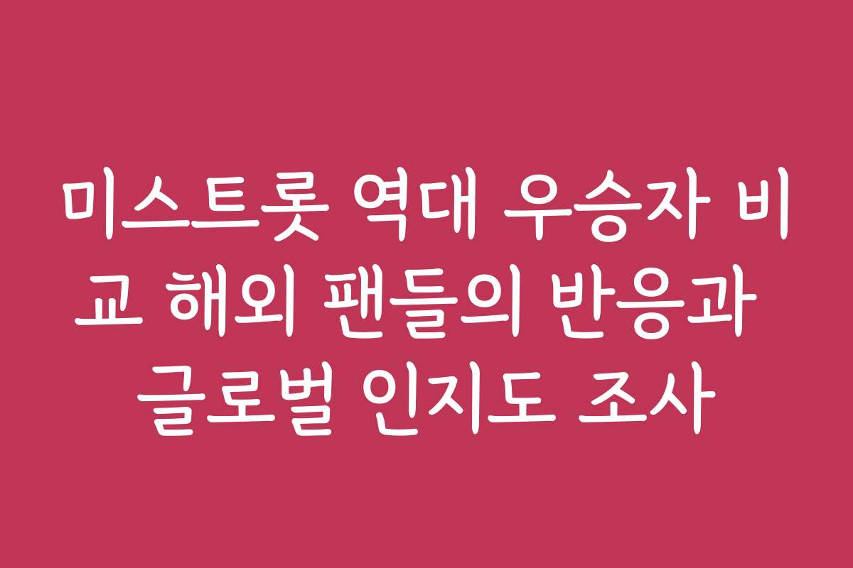 미스트롯 역대 우승자 비교 해외 팬들의 반응과 글로벌 인지도 조사