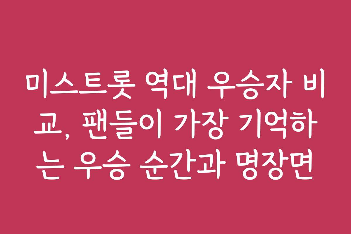 미스트롯 역대 우승자 비교, 팬들이 가장 기억하는 우승 순간과 명장면