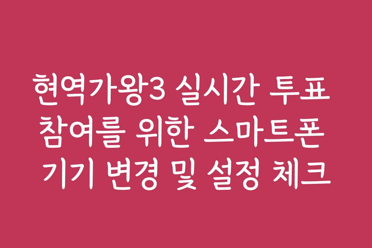 현역가왕3 실시간 투표 참여를 위한 스마트폰 기기 변경 및 설정 체크