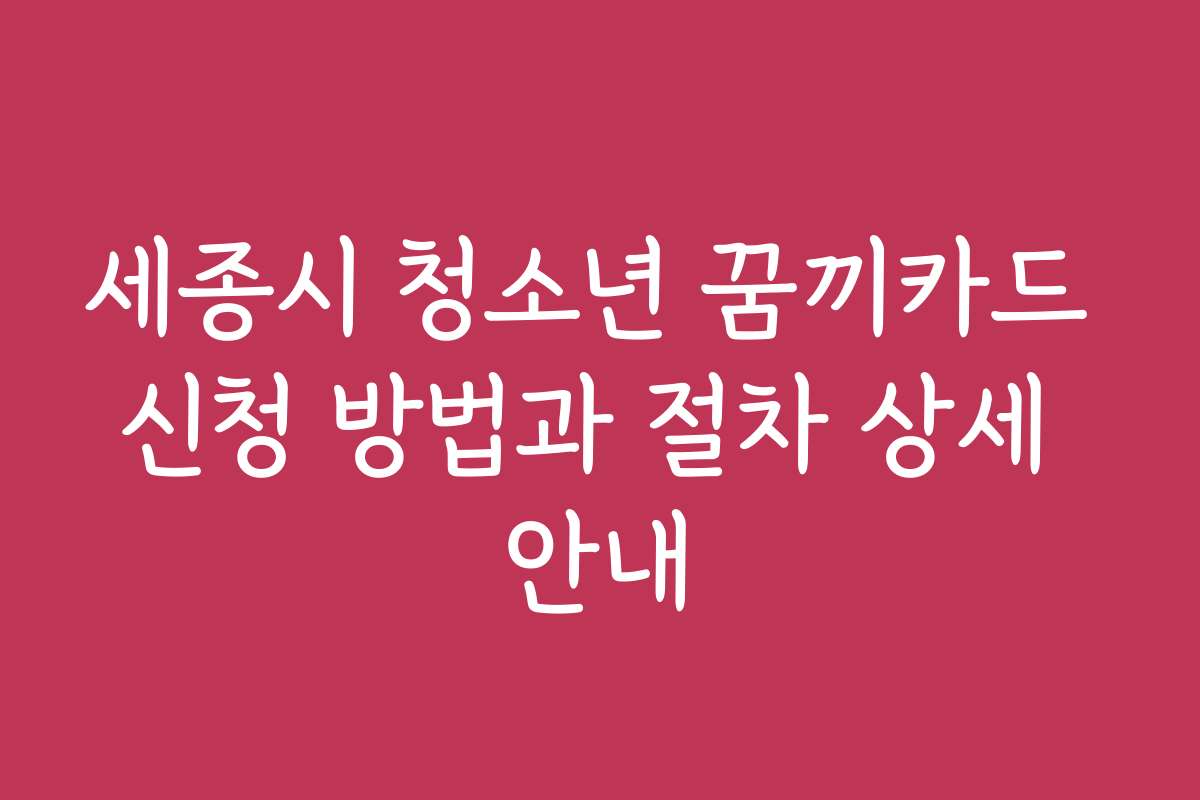 세종시 청소년 꿈끼카드 신청 방법과 절차 상세 안내