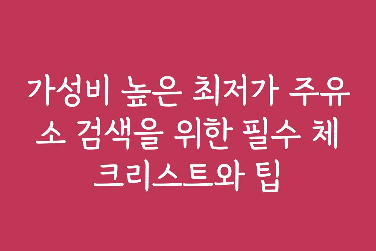 가성비 높은 최저가 주유소 검색을 위한 필수 체크리스트와 팁