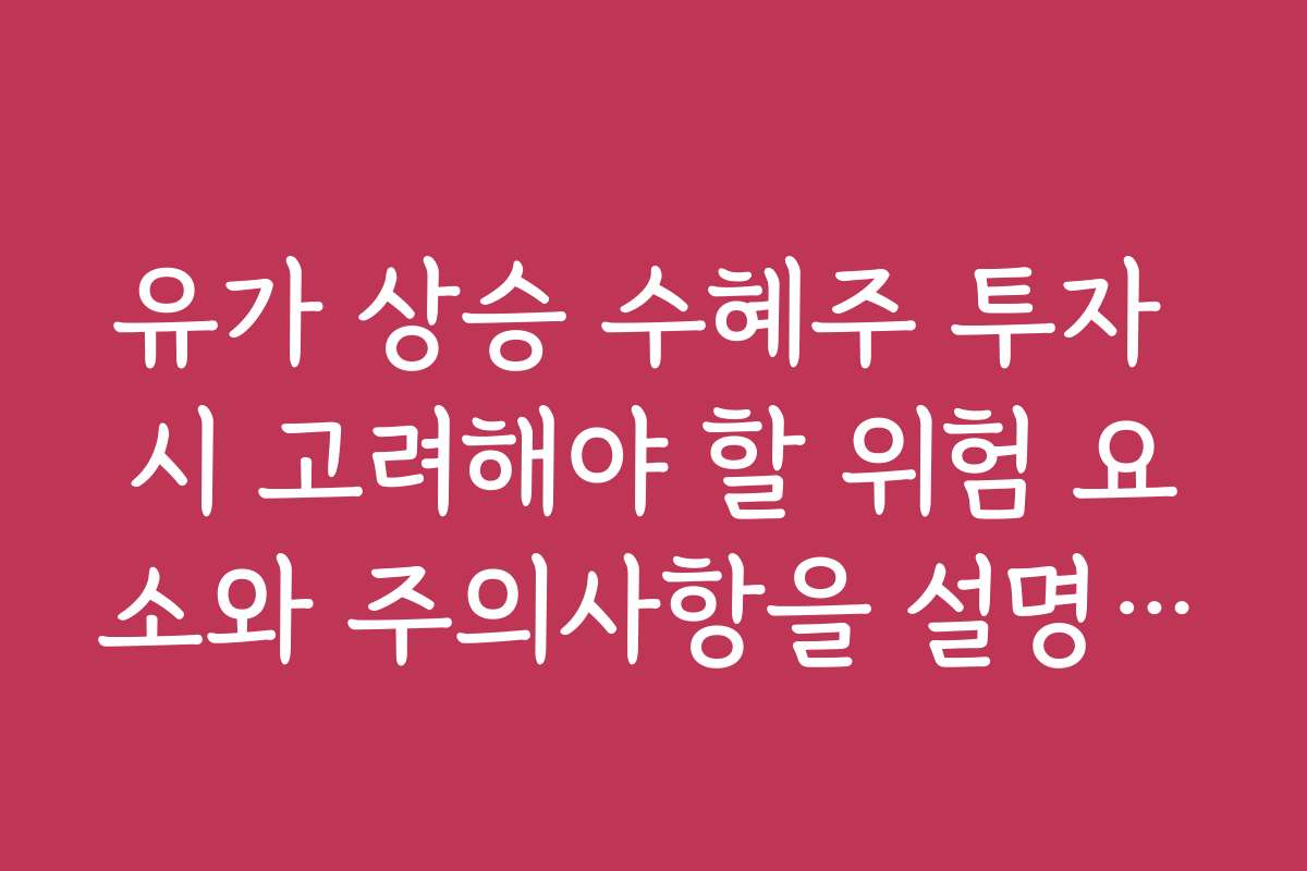 유가 상승 수혜주 투자 시 고려해야 할 위험 요소와 주의사항을 설명합니다