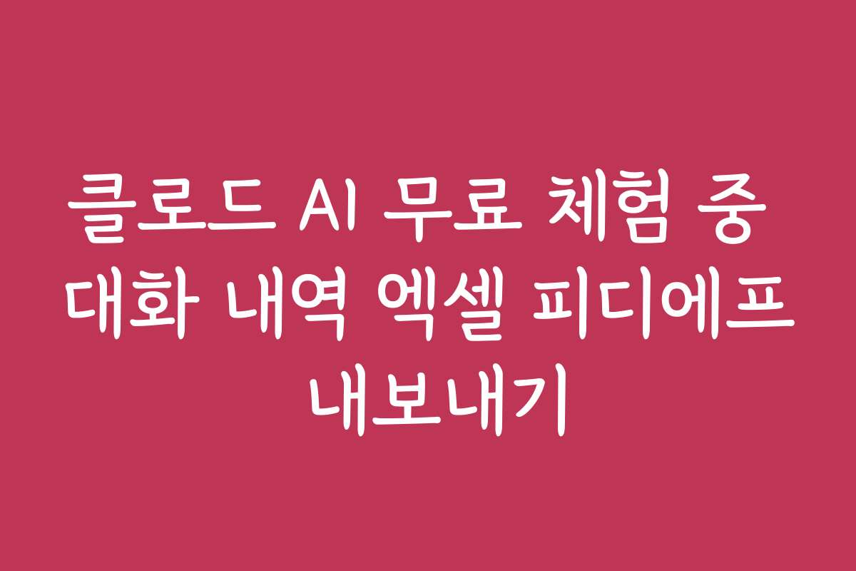 클로드 AI 무료 체험 중 대화 내역 엑셀 피디에프 내보내기