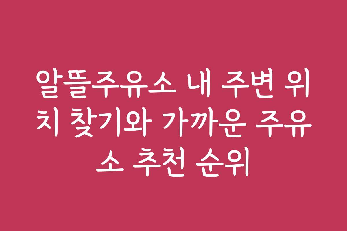 알뜰주유소 내 주변 위치 찾기와 가까운 주유소 추천 순위