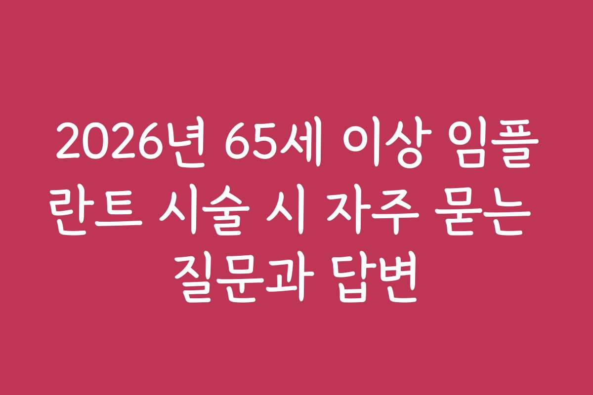 2026년 65세 이상 임플란트 시술 시 자주 묻는 질문과 답변