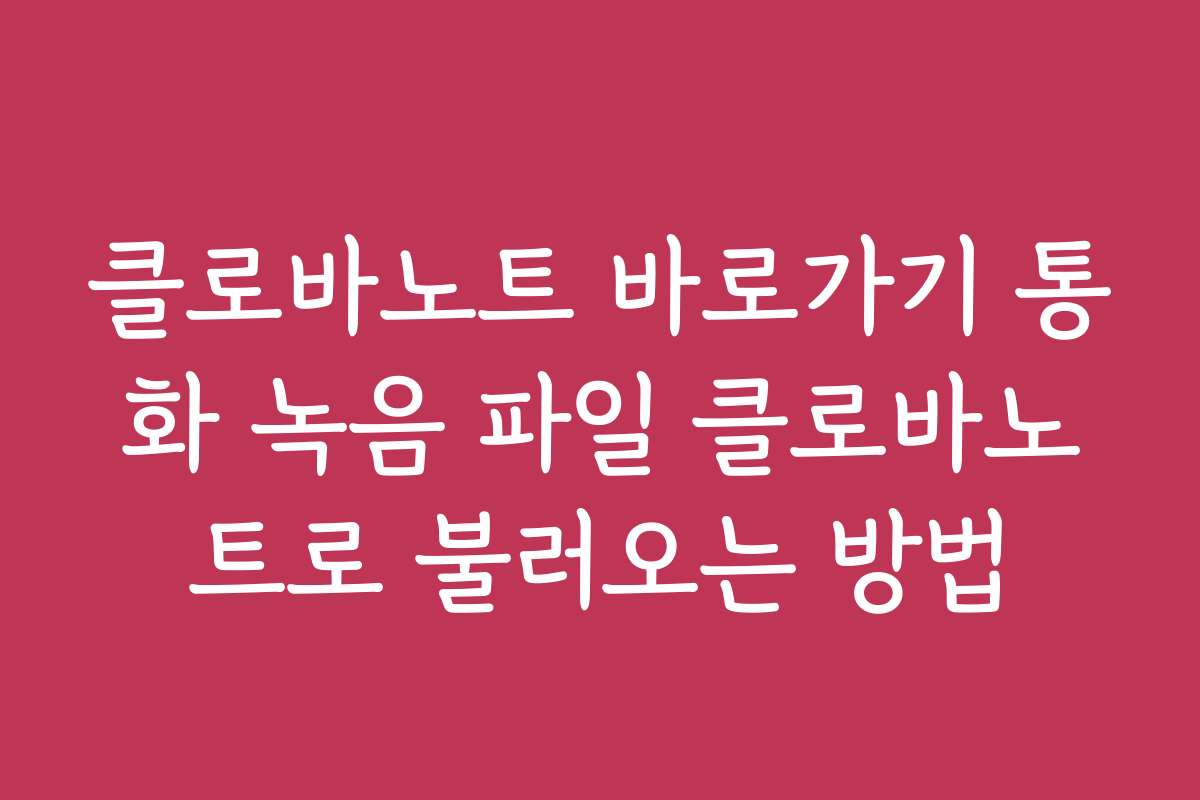 클로바노트 바로가기 통화 녹음 파일 클로바노트로 불러오는 방법