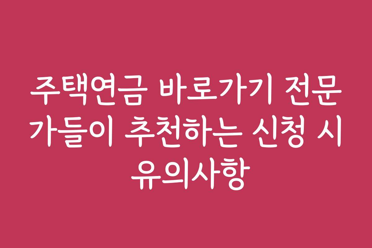 주택연금 바로가기 전문가들이 추천하는 신청 시 유의사항