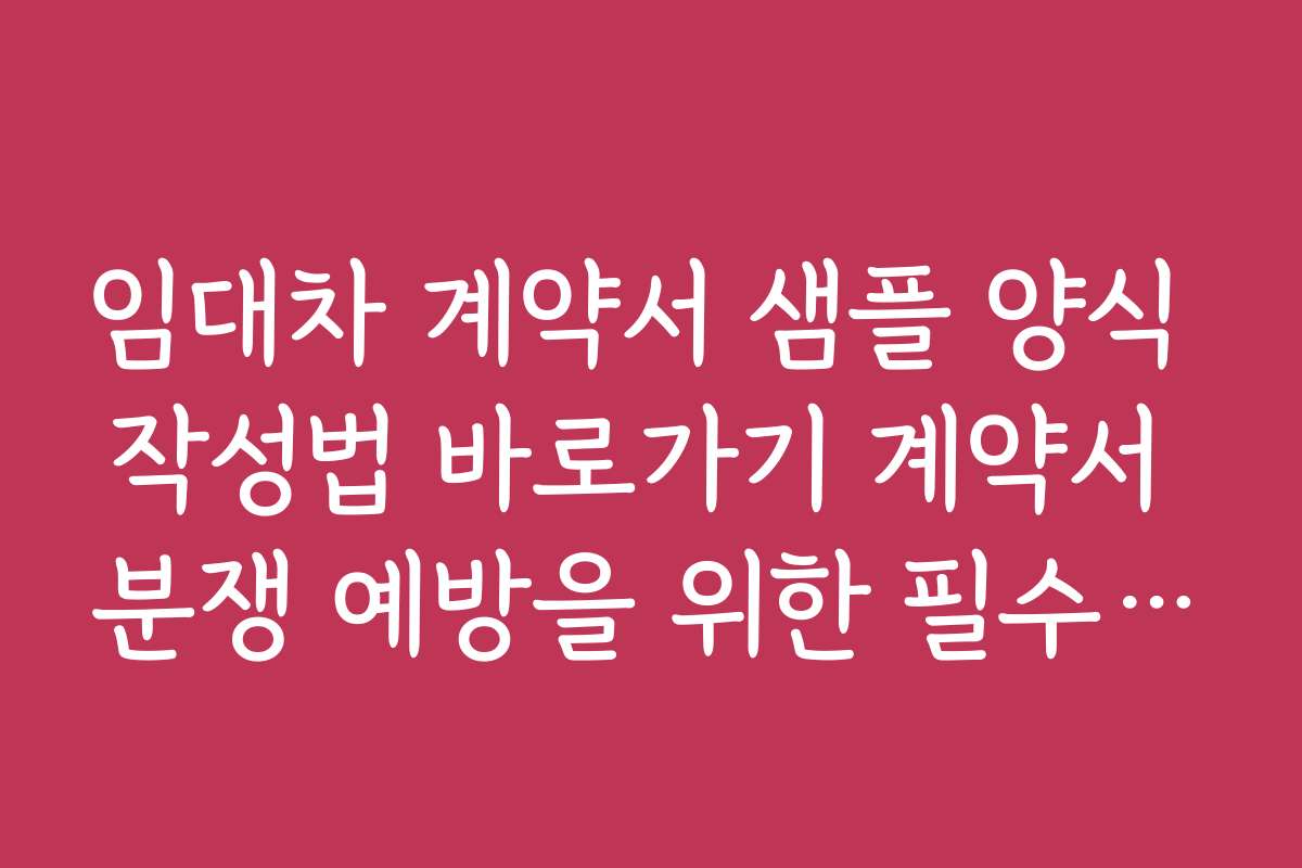 임대차 계약서 샘플 양식 작성법 바로가기 계약서 분쟁 예방을 위한 필수 항목과 작성 팁
