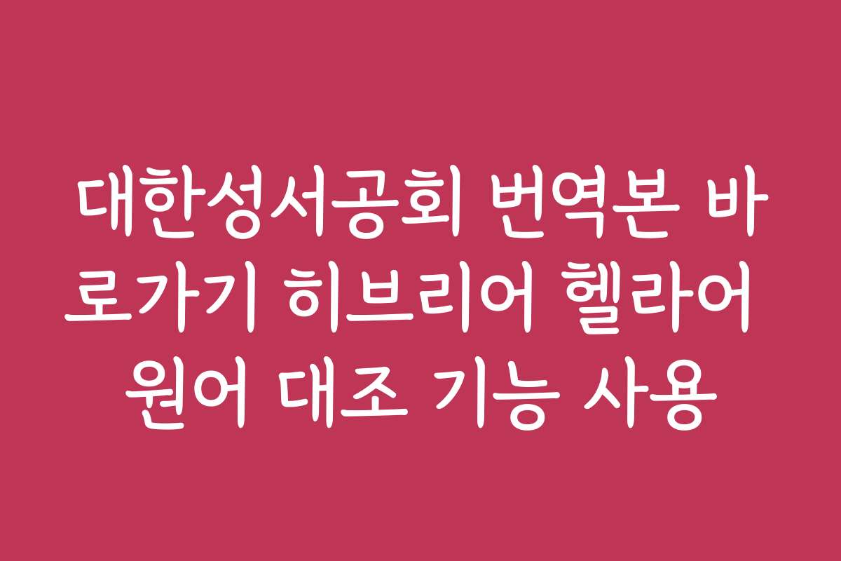 대한성서공회 번역본 바로가기 히브리어 헬라어 원어 대조 기능 사용