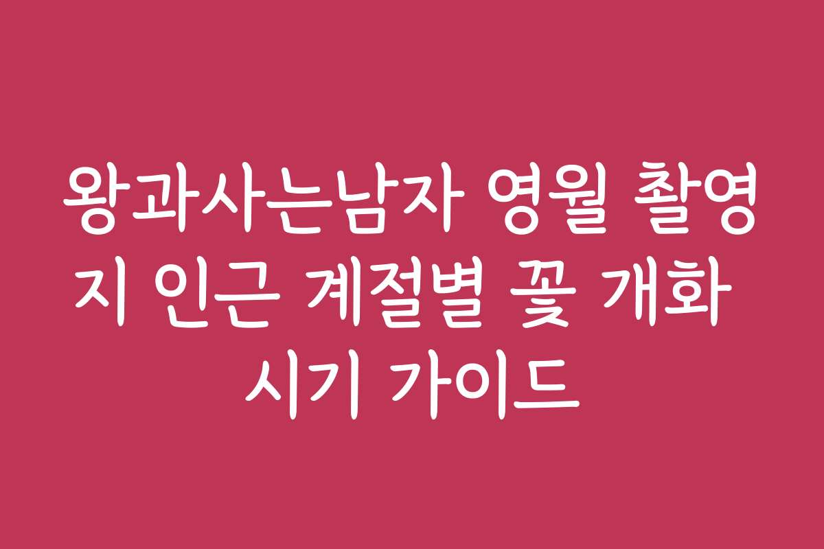 왕과사는남자 영월 촬영지 인근 계절별 꽃 개화 시기 가이드