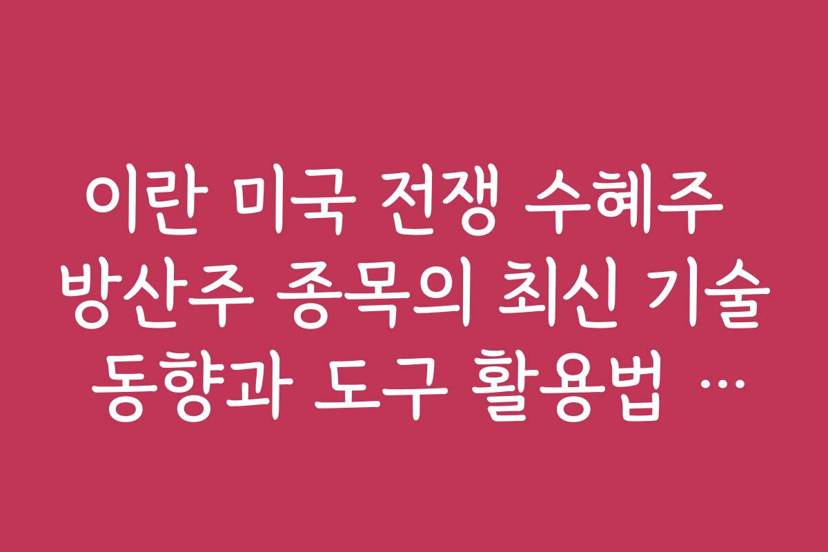 이란 미국 전쟁 수혜주 방산주 종목의 최신 기술 동향과 도구 활용법 안내